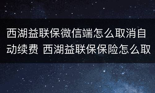 西湖益联保微信端怎么取消自动续费 西湖益联保保险怎么取消自动续保