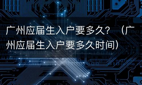 广州应届生入户要多久？（广州应届生入户要多久时间）