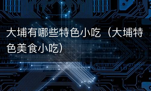 大埔有哪些特色小吃（大埔特色美食小吃）