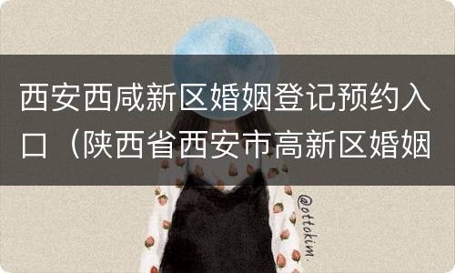西安西咸新区婚姻登记预约入口（陕西省西安市高新区婚姻登记预约）