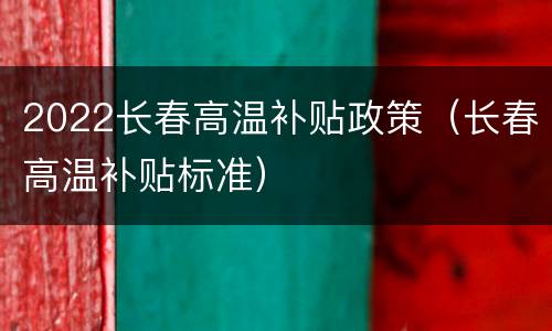 2022长春高温补贴政策（长春高温补贴标准）