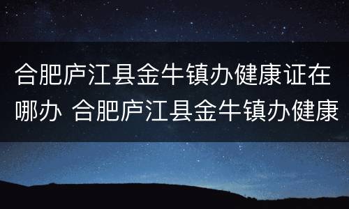 合肥庐江县金牛镇办健康证在哪办 合肥庐江县金牛镇办健康证在哪办理