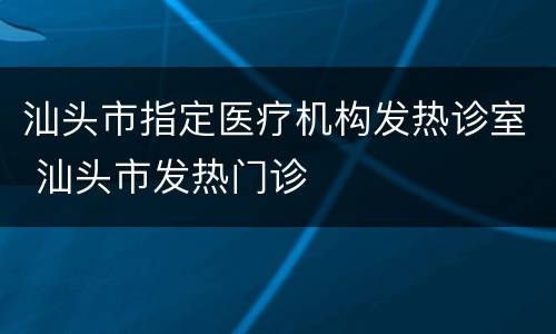 汕头市指定医疗机构发热诊室 汕头市发热门诊