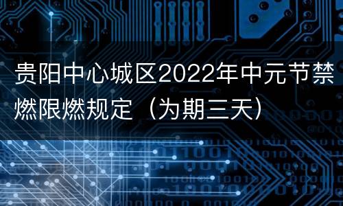 贵阳中心城区2022年中元节禁燃限燃规定（为期三天）