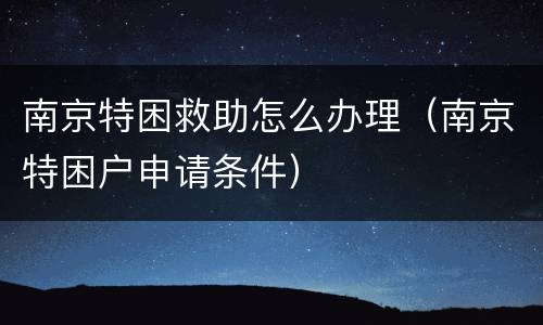 南京特困救助怎么办理（南京特困户申请条件）
