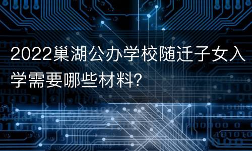 2022巢湖公办学校随迁子女入学需要哪些材料？