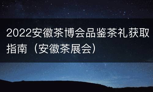 2022安徽茶博会品鉴茶礼获取指南（安徽茶展会）
