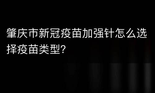 肇庆市新冠疫苗加强针怎么选择疫苗类型？