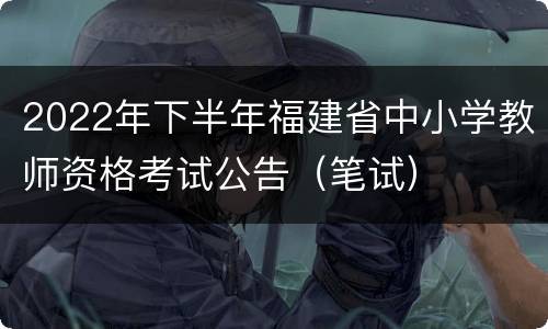 2022年下半年福建省中小学教师资格考试公告（笔试）