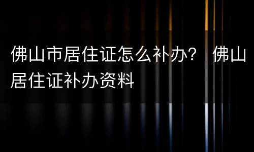 佛山市居住证怎么补办？ 佛山居住证补办资料