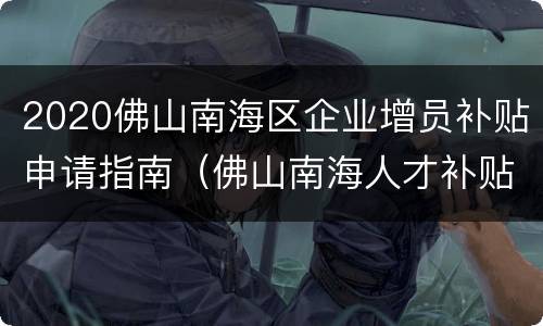 2020佛山南海区企业增员补贴申请指南（佛山南海人才补贴政策2020）