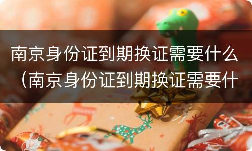 南京身份证到期换证需要什么（南京身份证到期换证需要什么材料）