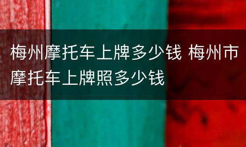 梅州摩托车上牌多少钱 梅州市摩托车上牌照多少钱