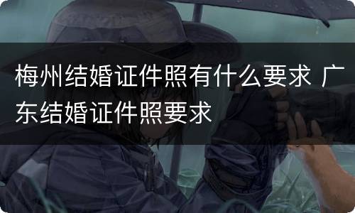 梅州结婚证件照有什么要求 广东结婚证件照要求
