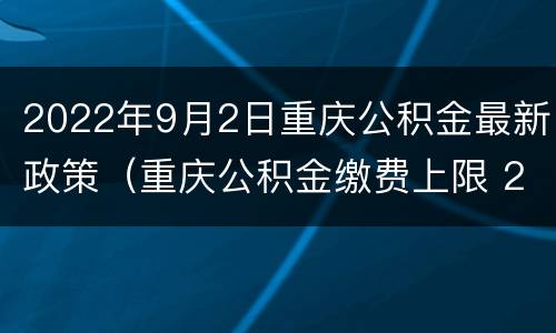 2022年9月2日重庆公积金最新政策（重庆公积金缴费上限 2020）