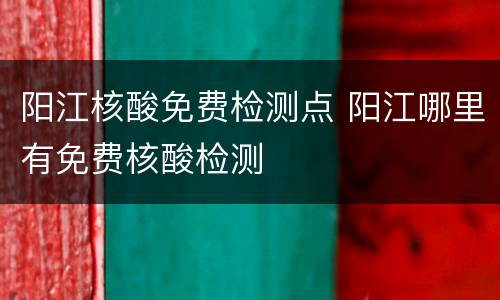 阳江核酸免费检测点 阳江哪里有免费核酸检测
