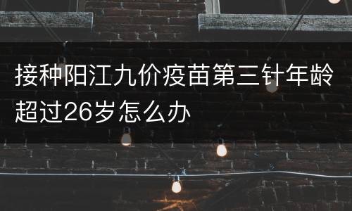 接种阳江九价疫苗第三针年龄超过26岁怎么办