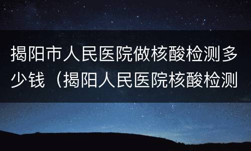 揭阳市人民医院做核酸检测多少钱（揭阳人民医院核酸检测是不是免费的）