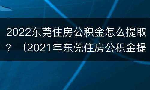 2022东莞住房公积金怎么提取？（2021年东莞住房公积金提取）