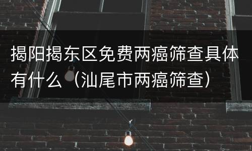 揭阳揭东区免费两癌筛查具体有什么（汕尾市两癌筛查）