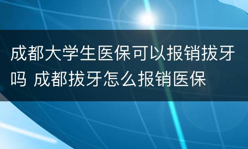 成都大学生医保可以报销拔牙吗 成都拔牙怎么报销医保