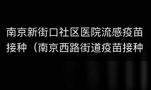 南京新街口社区医院流感疫苗接种（南京西路街道疫苗接种点）