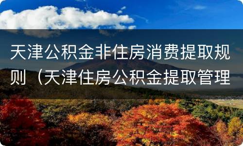 天津公积金非住房消费提取规则（天津住房公积金提取管理办法）