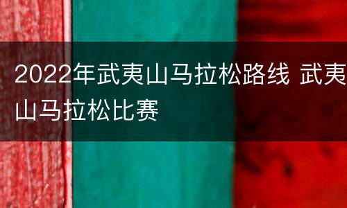 2022年武夷山马拉松路线 武夷山马拉松比赛