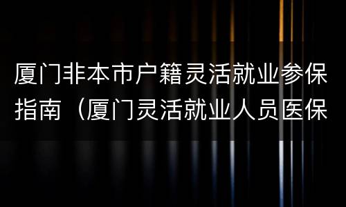 厦门非本市户籍灵活就业参保指南（厦门灵活就业人员医保）