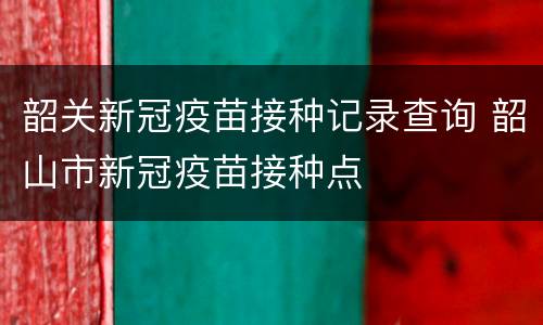 韶关新冠疫苗接种记录查询 韶山市新冠疫苗接种点