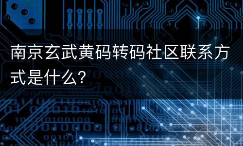 南京玄武黄码转码社区联系方式是什么？