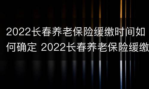 2022长春养老保险缓缴时间如何确定 2022长春养老保险缓缴时间如何确定的