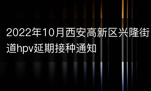 2022年10月西安高新区兴隆街道hpv延期接种通知