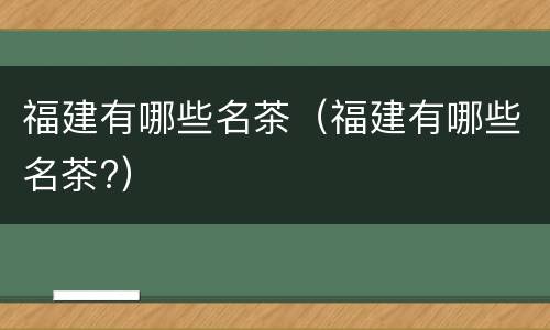 福建有哪些名茶（福建有哪些名茶?）