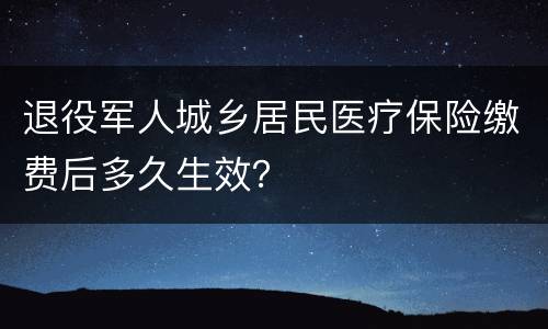 退役军人城乡居民医疗保险缴费后多久生效？