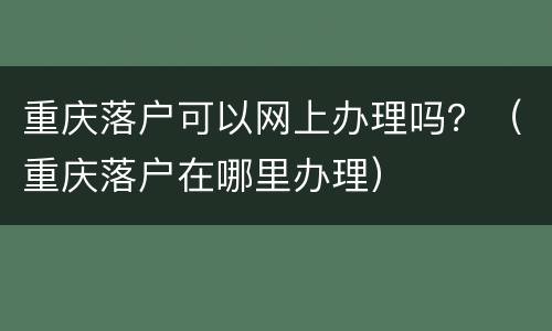 重庆落户可以网上办理吗？（重庆落户在哪里办理）