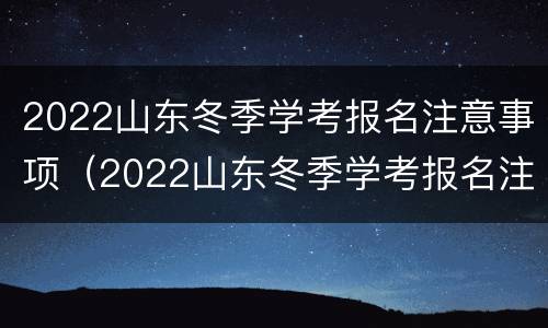 2022山东冬季学考报名注意事项（2022山东冬季学考报名注意事项有哪些）