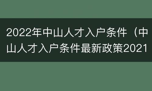 2022年中山人才入户条件（中山人才入户条件最新政策2021）