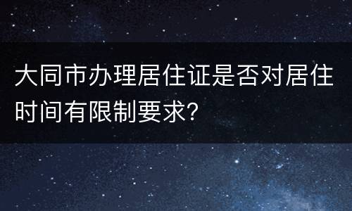 大同市办理居住证是否对居住时间有限制要求？