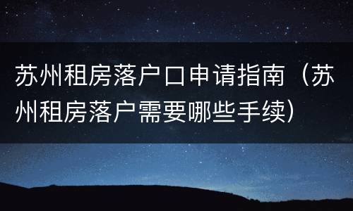 苏州租房落户口申请指南（苏州租房落户需要哪些手续）