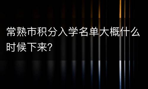 常熟市积分入学名单大概什么时候下来？