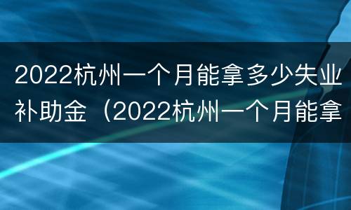 2022杭州一个月能拿多少失业补助金（2022杭州一个月能拿多少失业补助金啊）