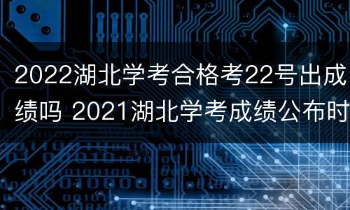 2022湖北学考合格考22号出成绩吗 2021湖北学考成绩公布时间