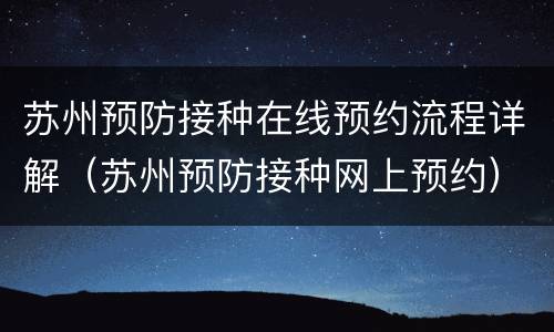 苏州预防接种在线预约流程详解（苏州预防接种网上预约）