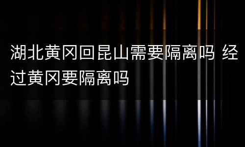 湖北黄冈回昆山需要隔离吗 经过黄冈要隔离吗
