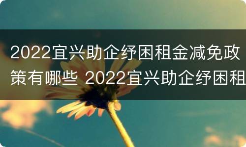 2022宜兴助企纾困租金减免政策有哪些 2022宜兴助企纾困租金减免政策有哪些项目