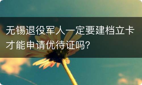 无锡退役军人一定要建档立卡才能申请优待证吗？
