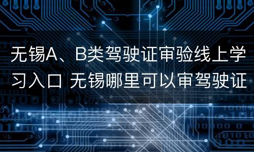 无锡A、B类驾驶证审验线上学习入口 无锡哪里可以审驾驶证