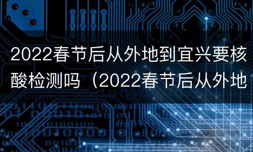 2022春节后从外地到宜兴要核酸检测吗（2022春节后从外地到宜兴要核酸检测吗现在）
