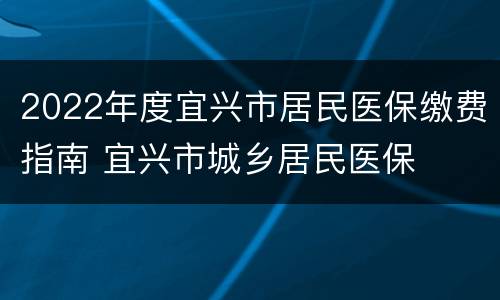 2022年度宜兴市居民医保缴费指南 宜兴市城乡居民医保